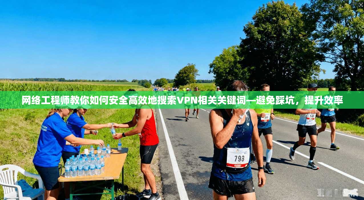 网络工程师教你如何安全高效地搜索VPN相关关键词—避免踩坑，提升效率