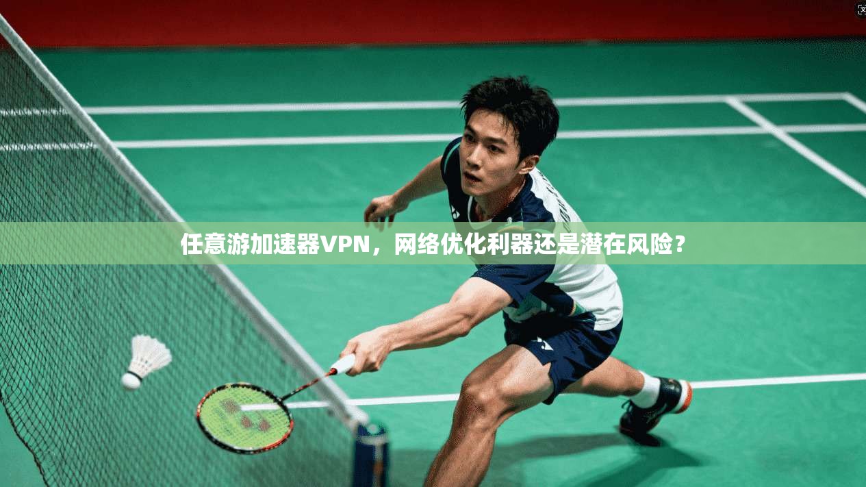 任意游加速器VPN，网络优化利器还是潜在风险？