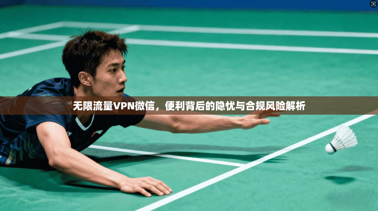 无限流量VPN微信，便利背后的隐忧与合规风险解析