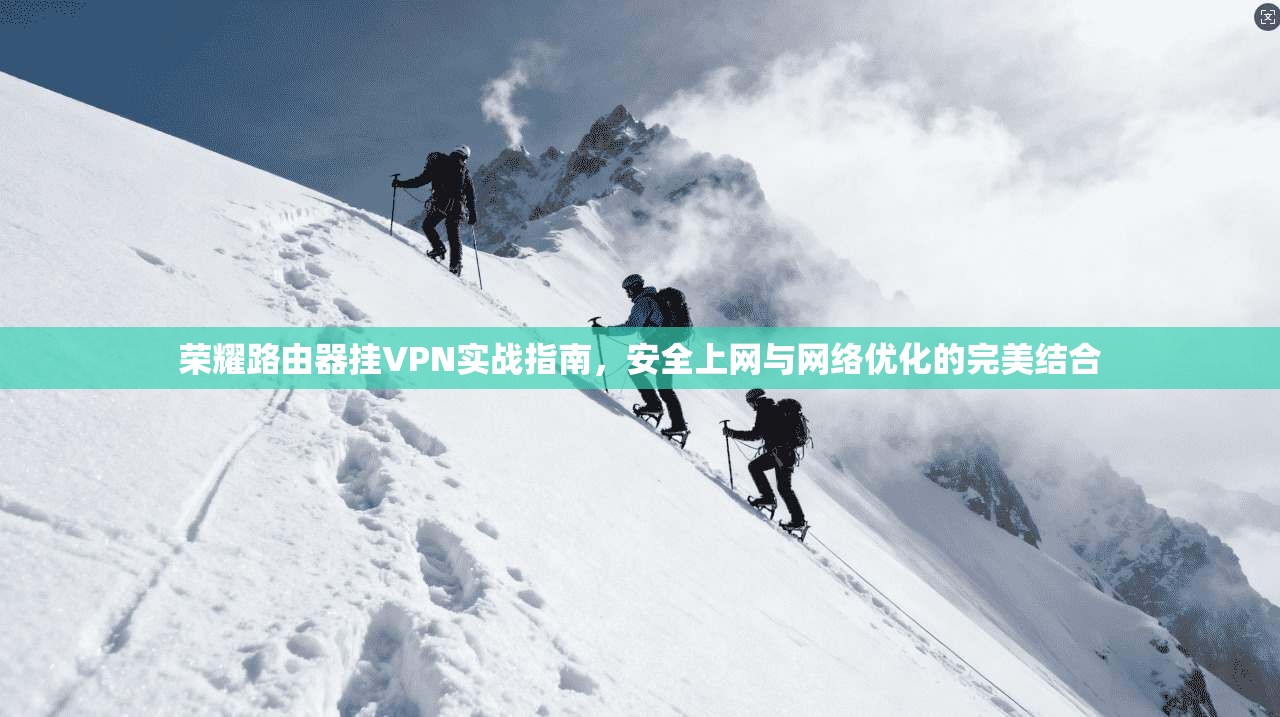 荣耀路由器挂VPN实战指南，安全上网与网络优化的完美结合
