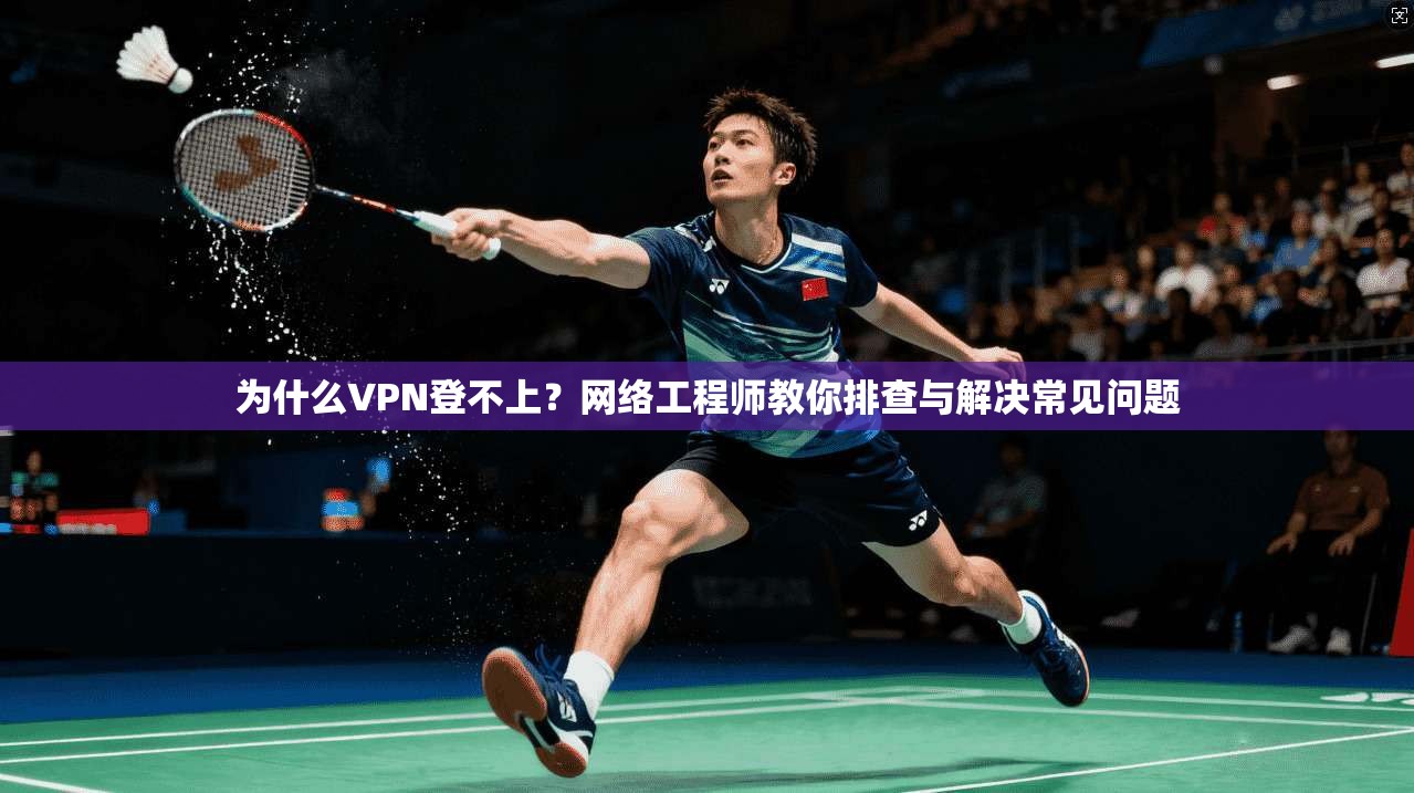 为什么VPN登不上？网络工程师教你排查与解决常见问题
