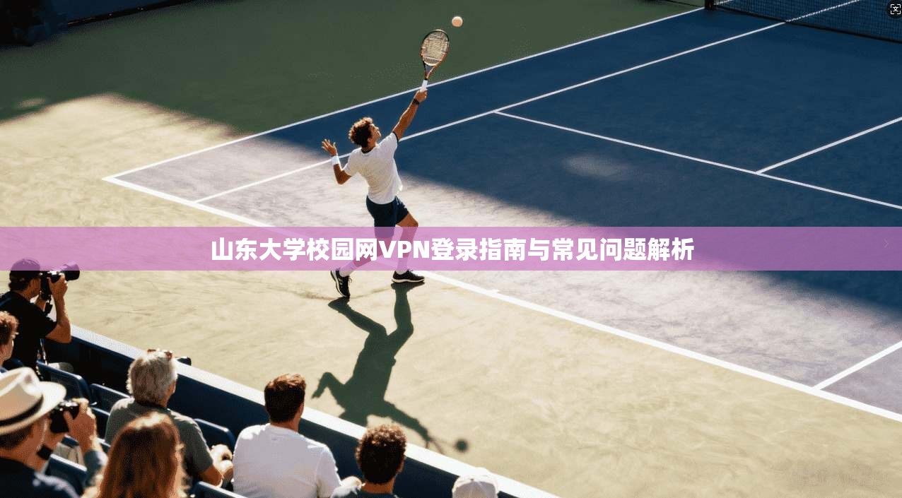 山东大学校园网VPN登录指南与常见问题解析