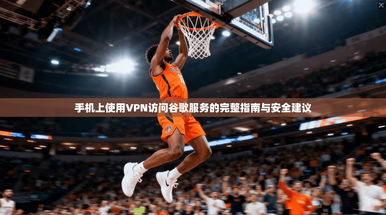 手机上使用VPN访问谷歌服务的完整指南与安全建议