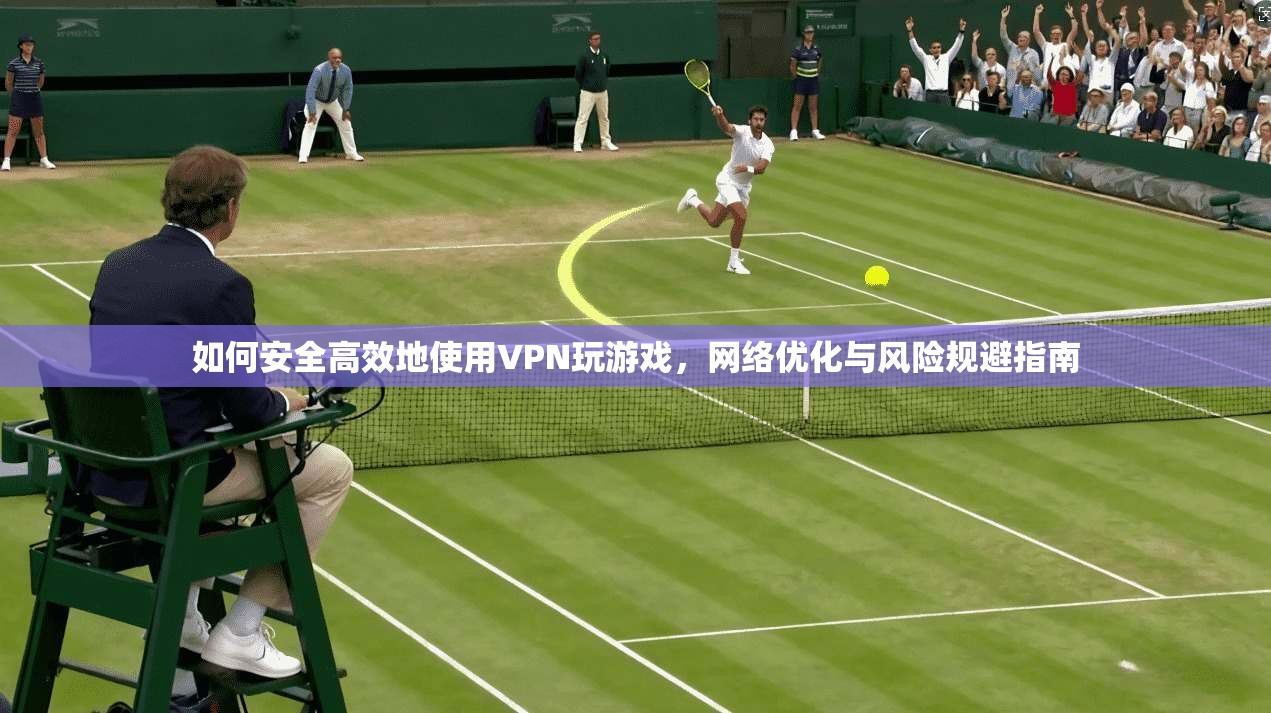 如何安全高效地使用VPN玩游戏，网络优化与风险规避指南