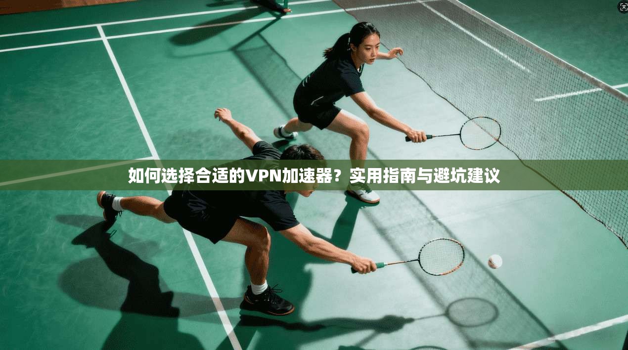 如何选择合适的VPN加速器？实用指南与避坑建议