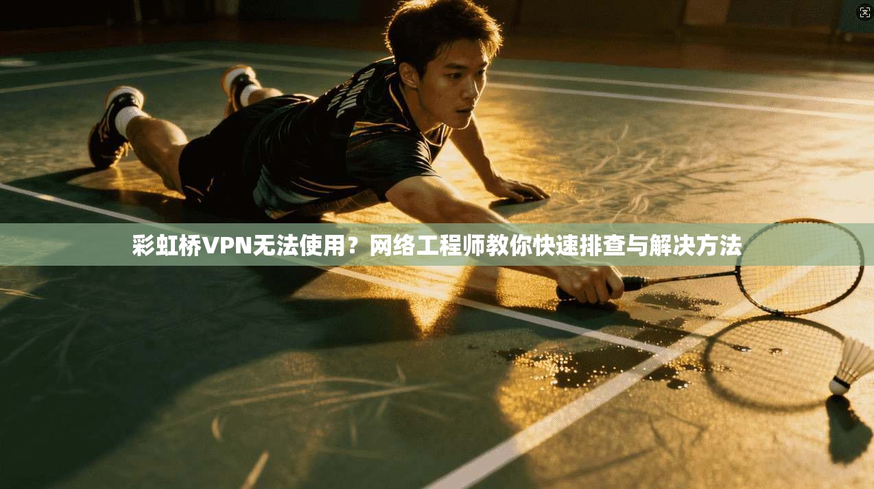 彩虹桥VPN无法使用？网络工程师教你快速排查与解决方法