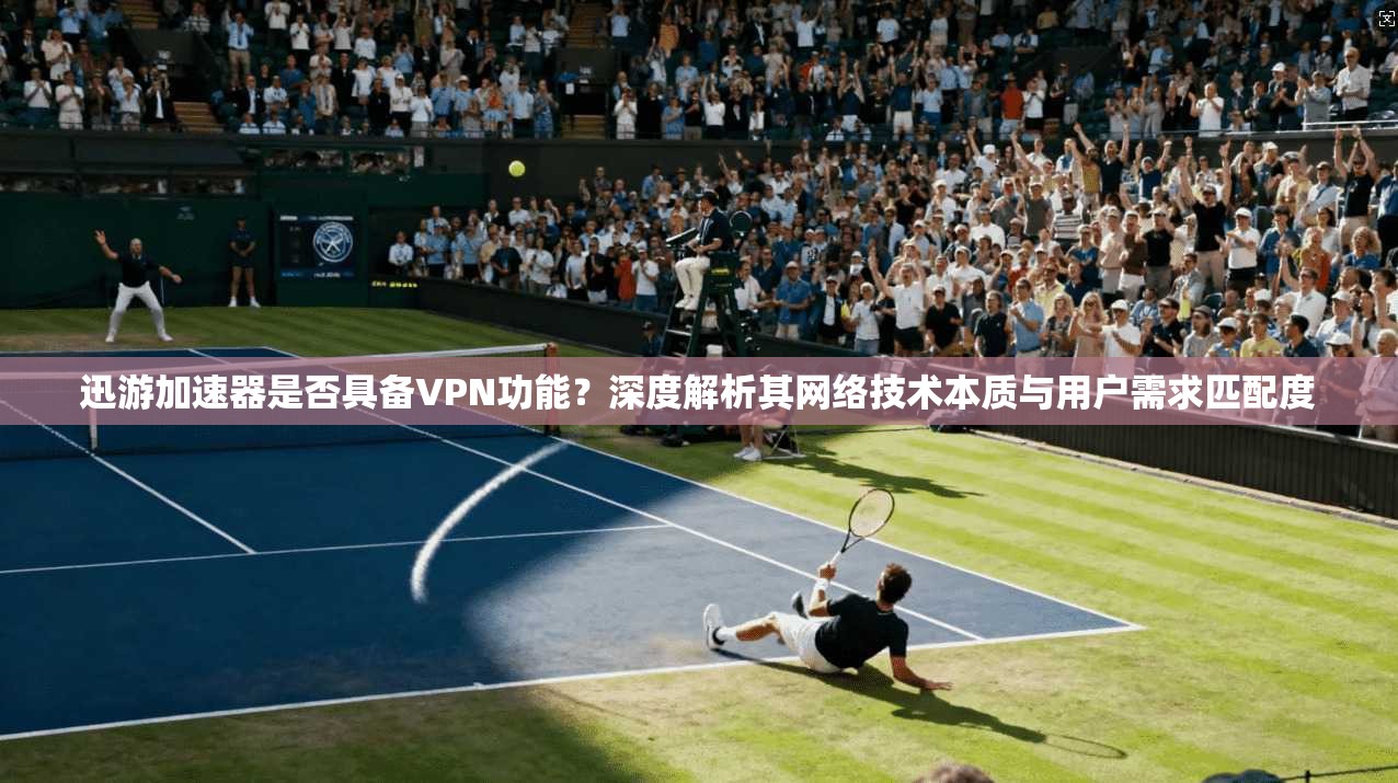 迅游加速器是否具备VPN功能？深度解析其网络技术本质与用户需求匹配度