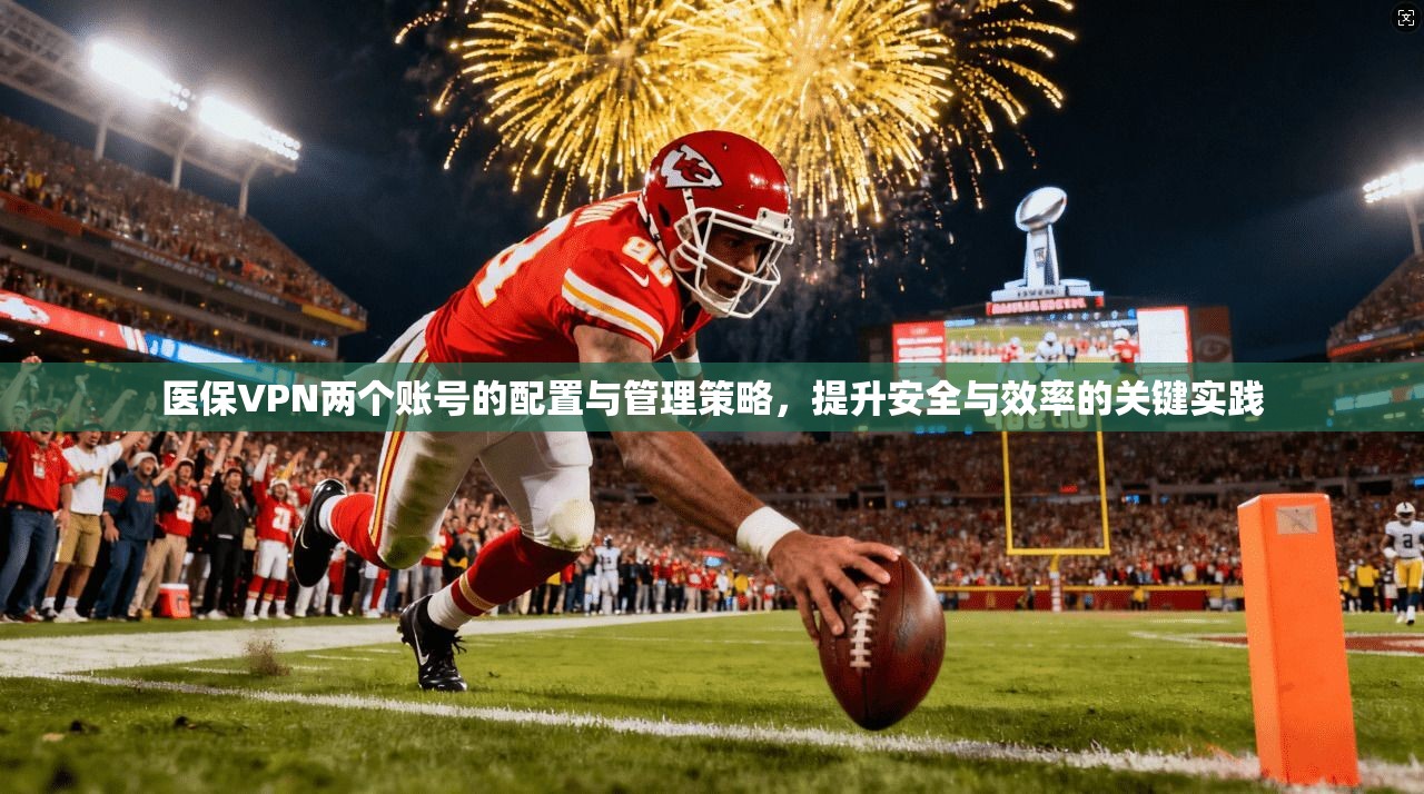 医保VPN两个账号的配置与管理策略，提升安全与效率的关键实践