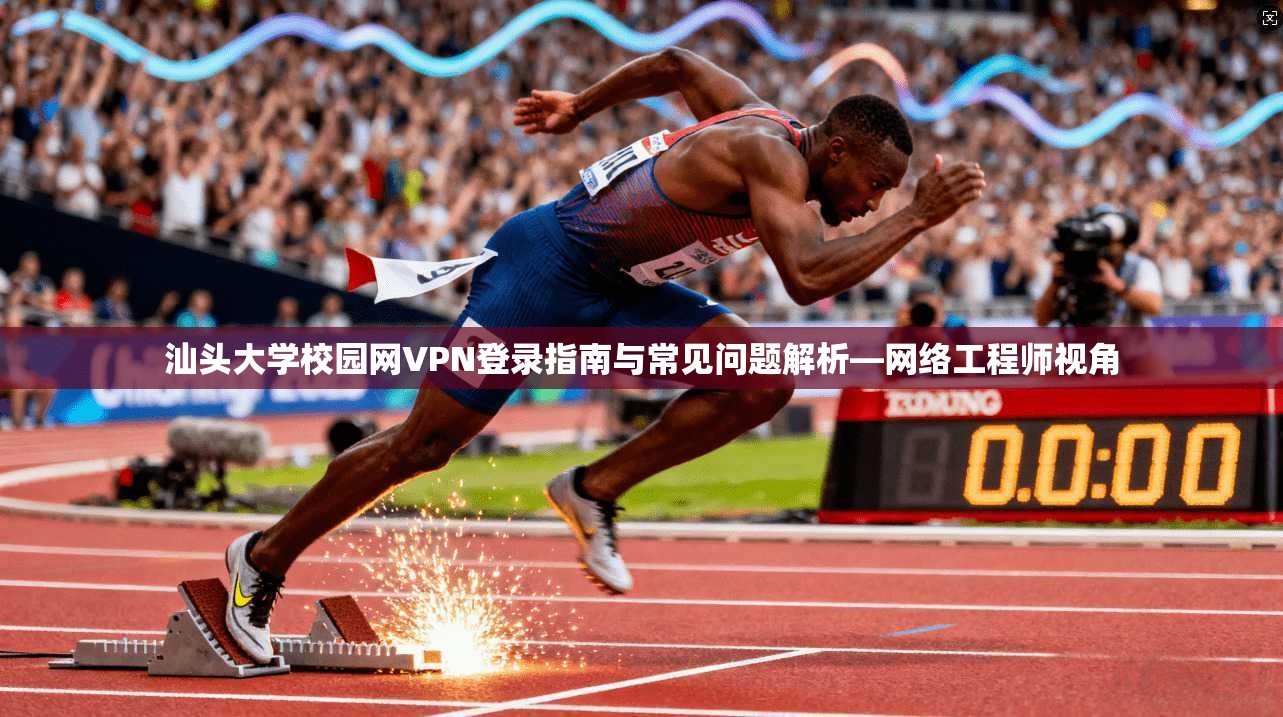汕头大学校园网VPN登录指南与常见问题解析—网络工程师视角