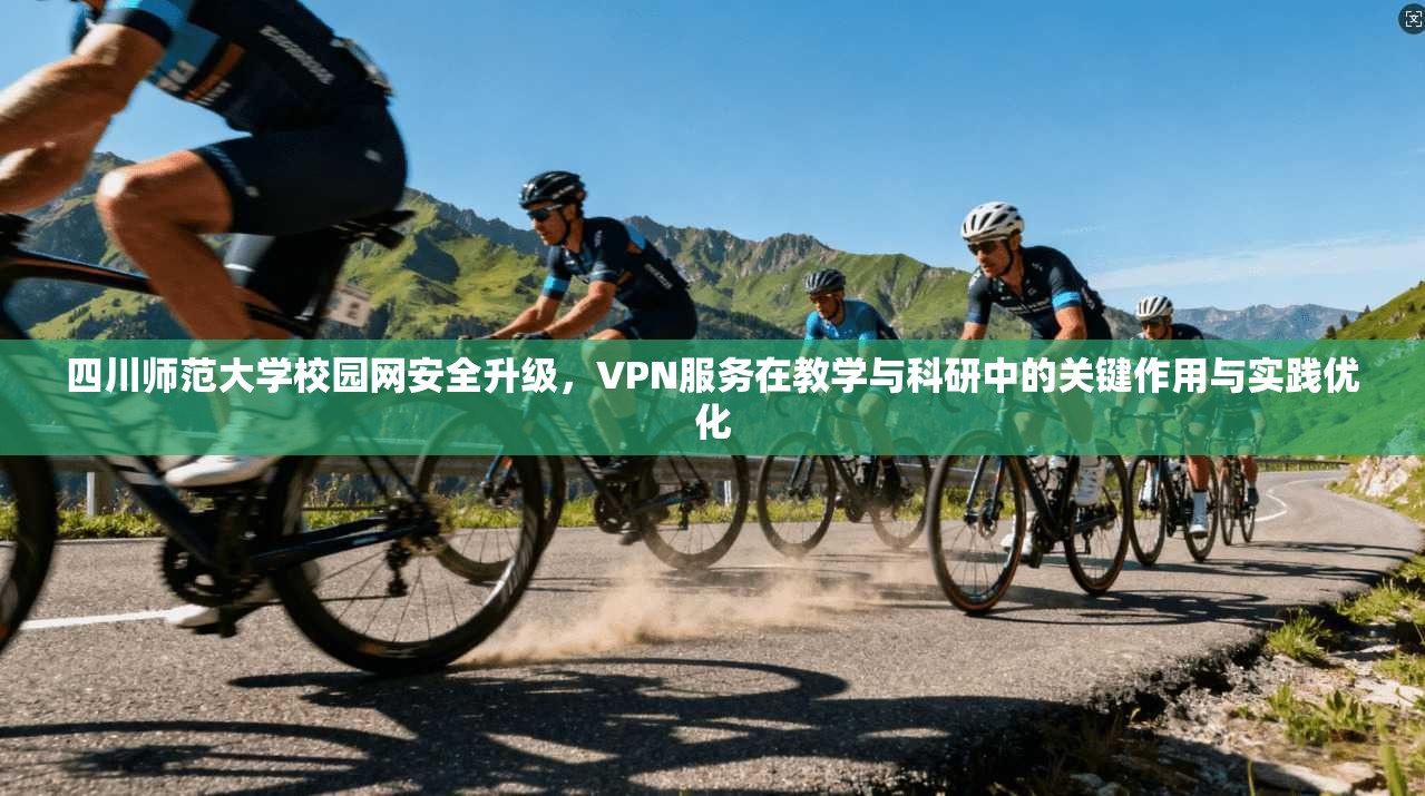 四川师范大学校园网安全升级，VPN服务在教学与科研中的关键作用与实践优化