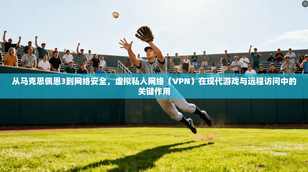 从马克思佩恩3到网络安全，虚拟私人网络（VPN）在现代游戏与远程访问中的关键作用