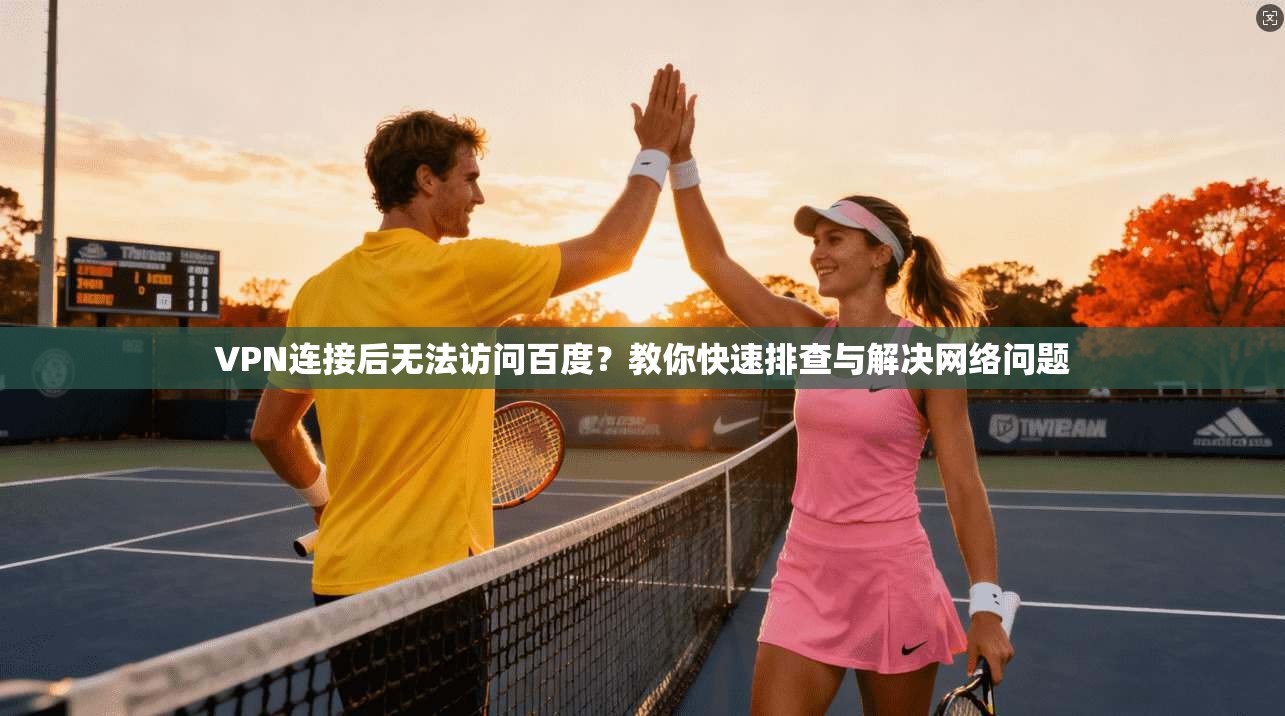 VPN连接后无法访问百度？教你快速排查与解决网络问题