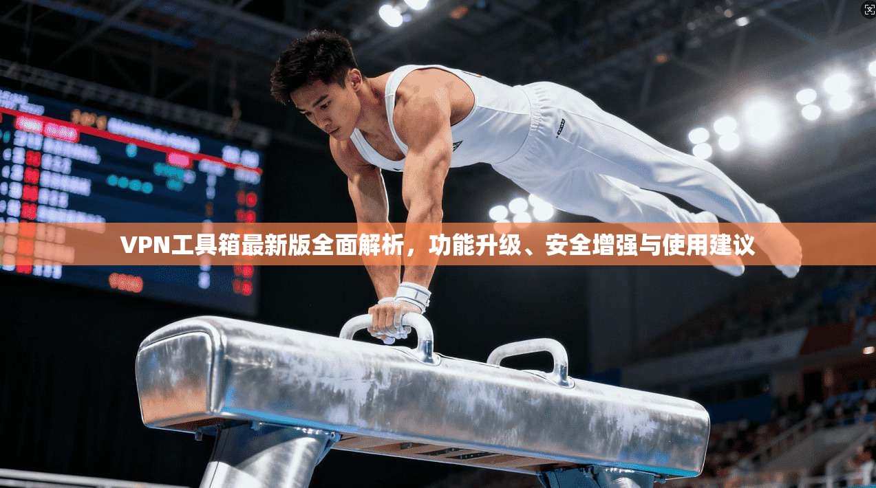 VPN工具箱最新版全面解析，功能升级、安全增强与使用建议
