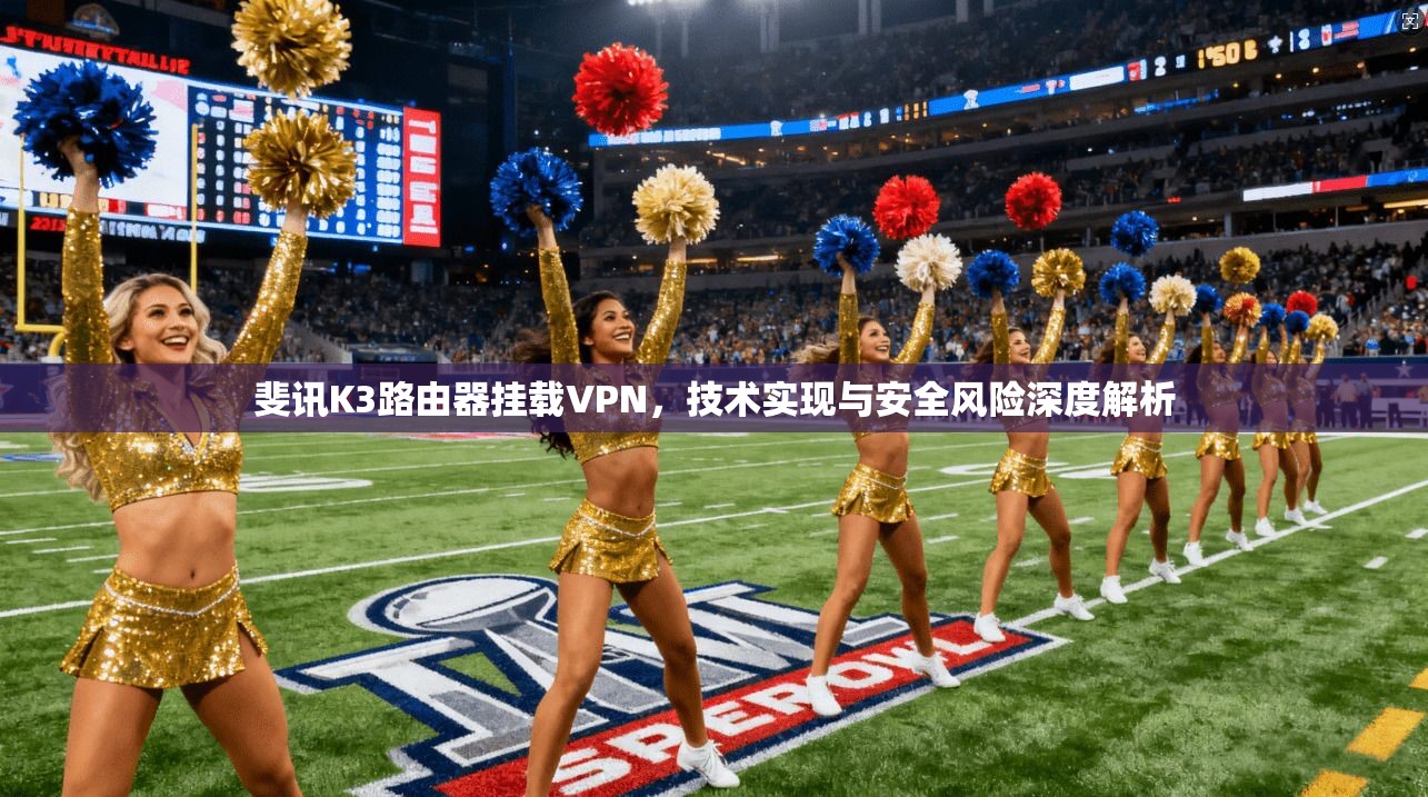 斐讯K3路由器挂载VPN，技术实现与安全风险深度解析