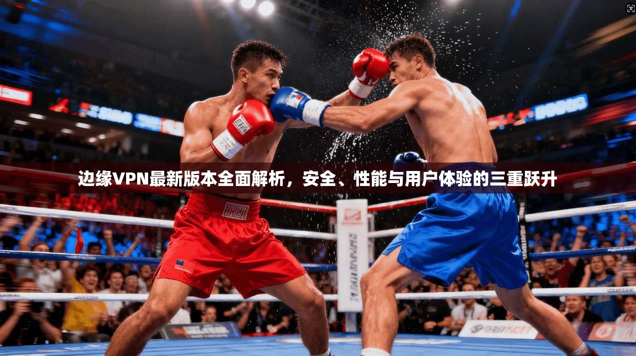 边缘VPN最新版本全面解析，安全、性能与用户体验的三重跃升