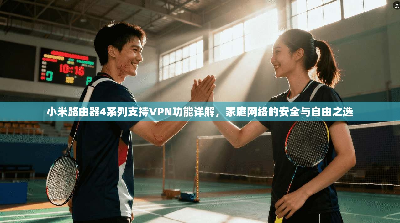 小米路由器4系列支持VPN功能详解，家庭网络的安全与自由之选