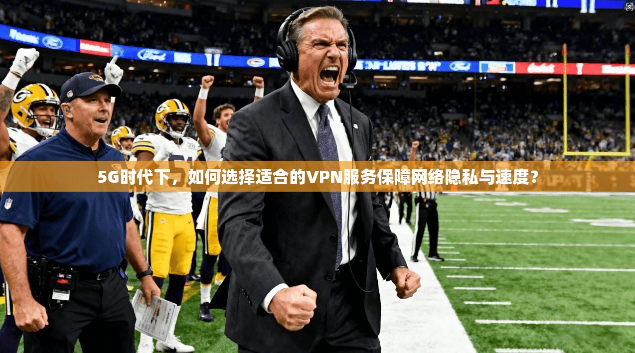 5G时代下，如何选择适合的VPN服务保障网络隐私与速度？
