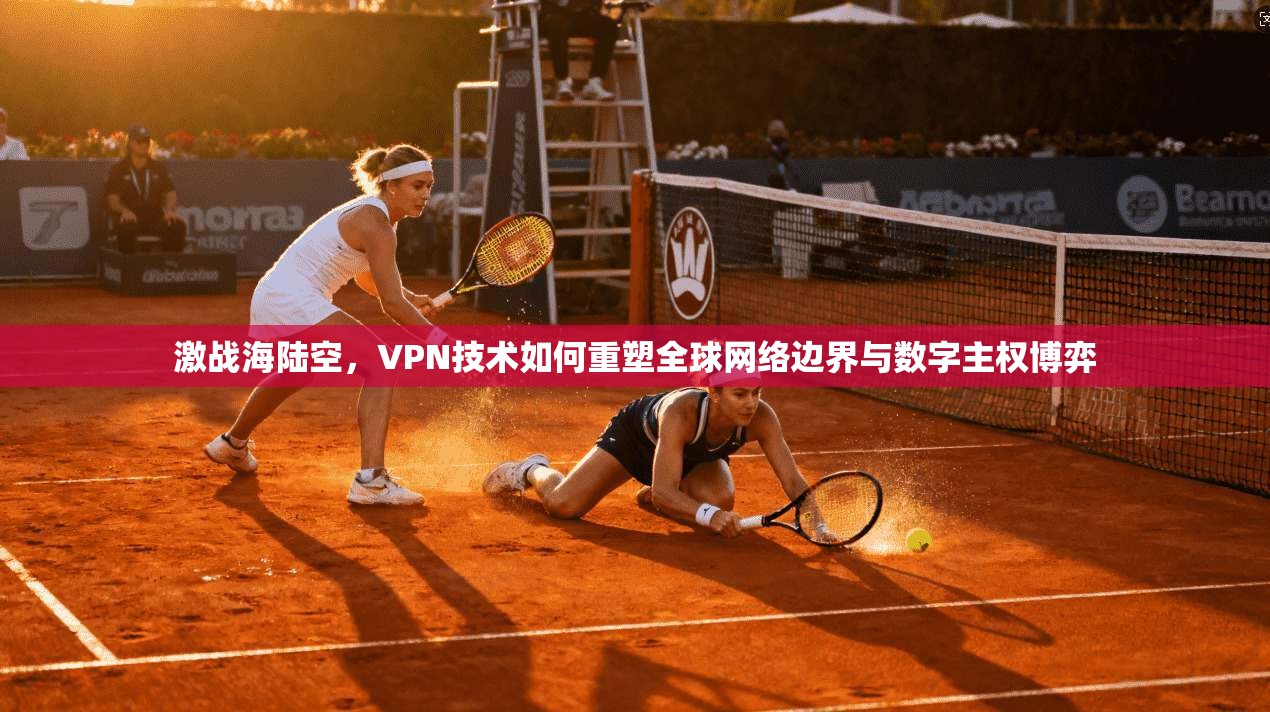 激战海陆空，VPN技术如何重塑全球网络边界与数字主权博弈