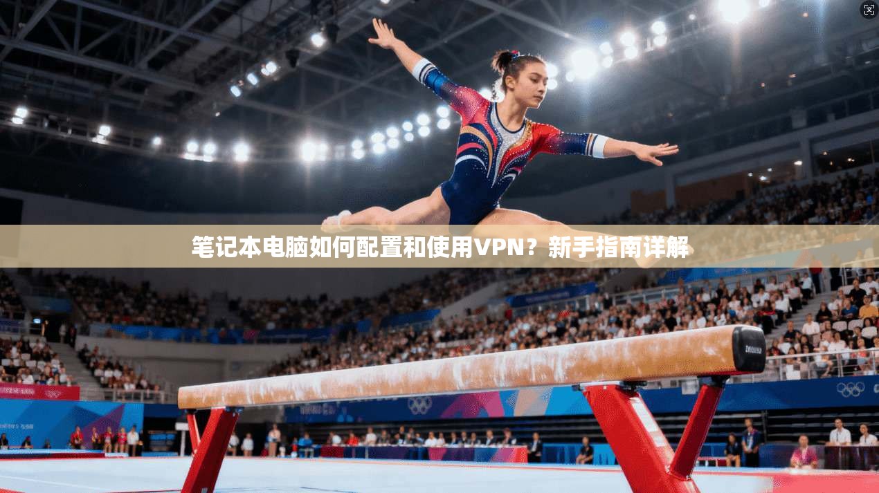 笔记本电脑如何配置和使用VPN？新手指南详解