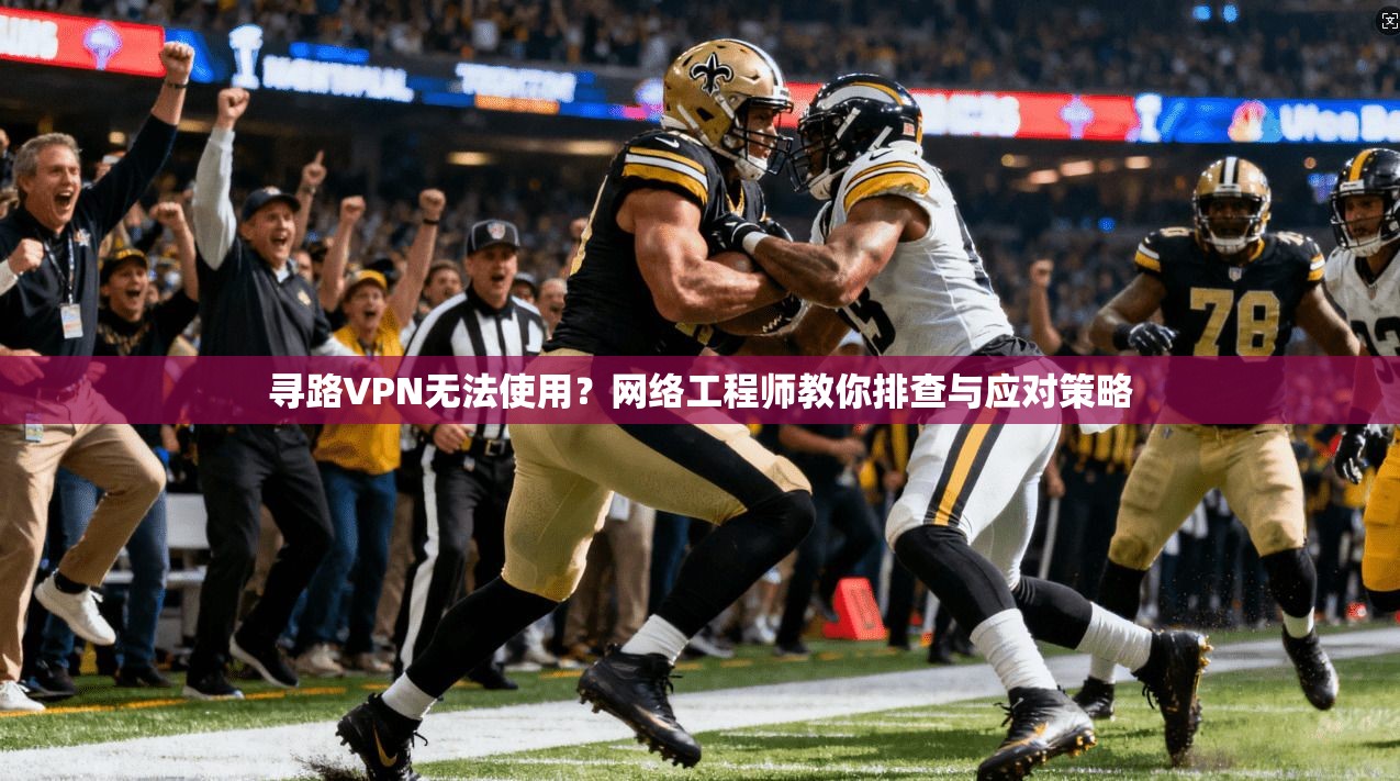 寻路VPN无法使用？网络工程师教你排查与应对策略