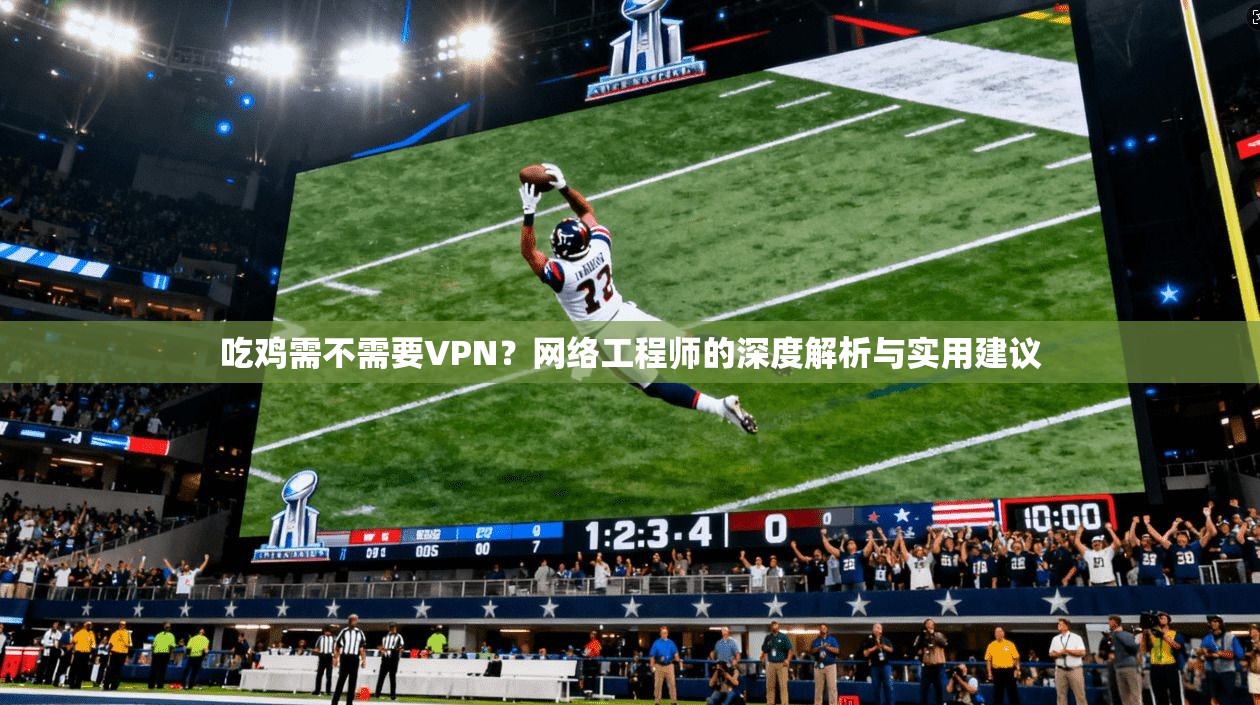吃鸡需不需要VPN？网络工程师的深度解析与实用建议