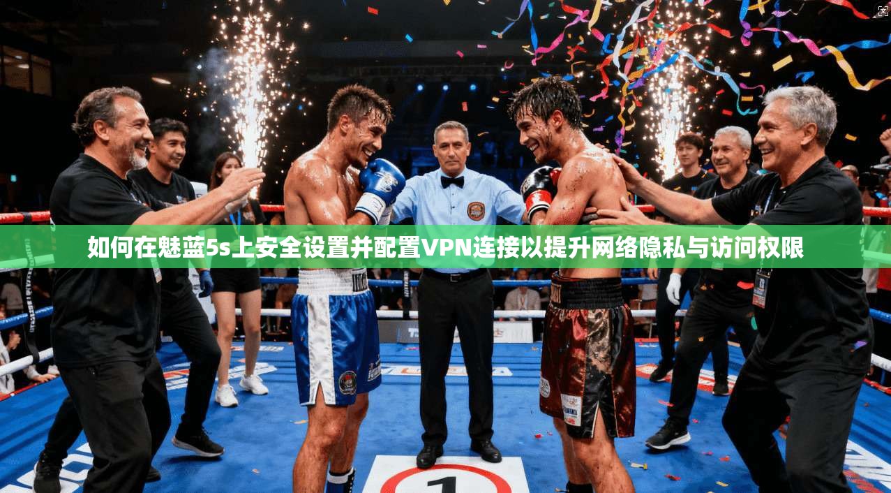 如何在魅蓝5s上安全设置并配置VPN连接以提升网络隐私与访问权限