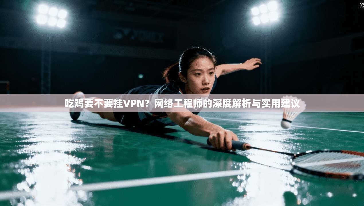 吃鸡要不要挂VPN？网络工程师的深度解析与实用建议