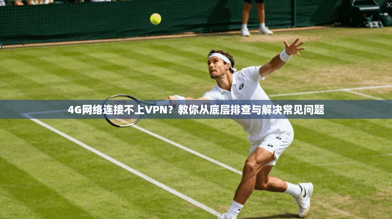 4G网络连接不上VPN？教你从底层排查与解决常见问题