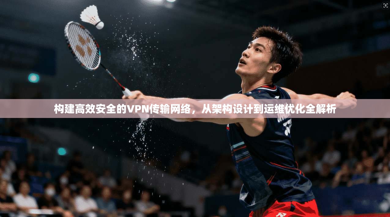构建高效安全的VPN传输网络，从架构设计到运维优化全解析