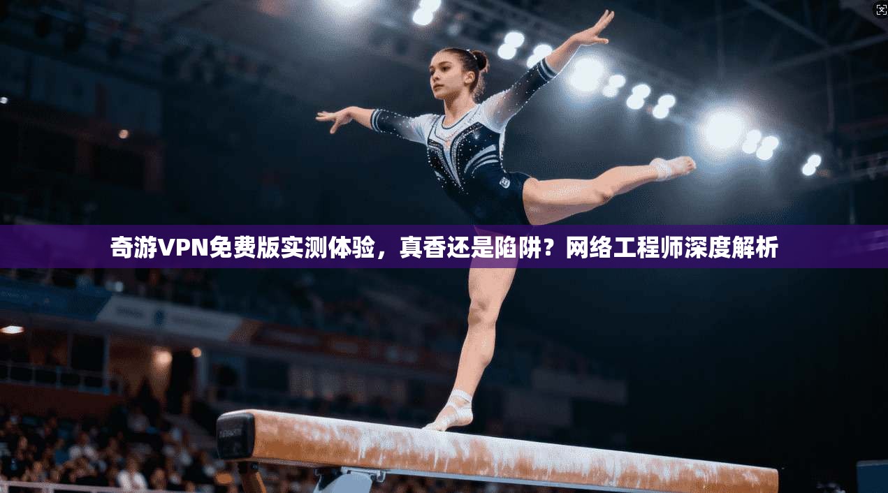 奇游VPN免费版实测体验，真香还是陷阱？网络工程师深度解析
