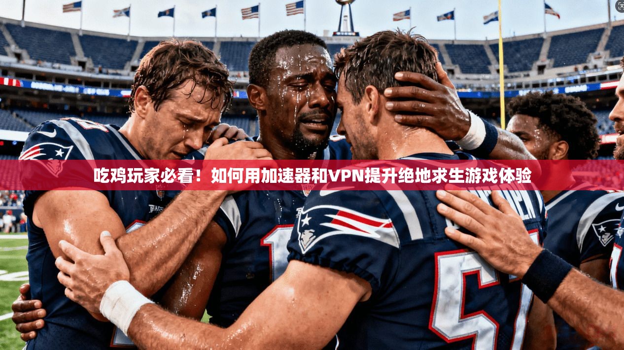 吃鸡玩家必看！如何用加速器和VPN提升绝地求生游戏体验
