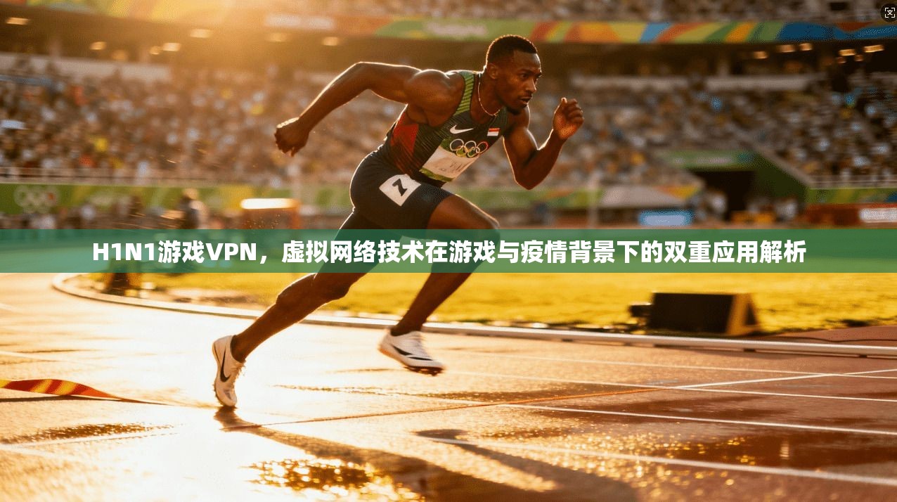 H1N1游戏VPN，虚拟网络技术在游戏与疫情背景下的双重应用解析