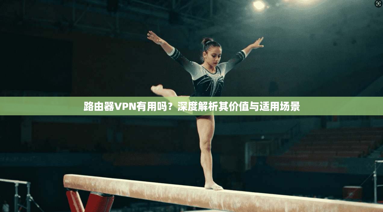 路由器VPN有用吗？深度解析其价值与适用场景