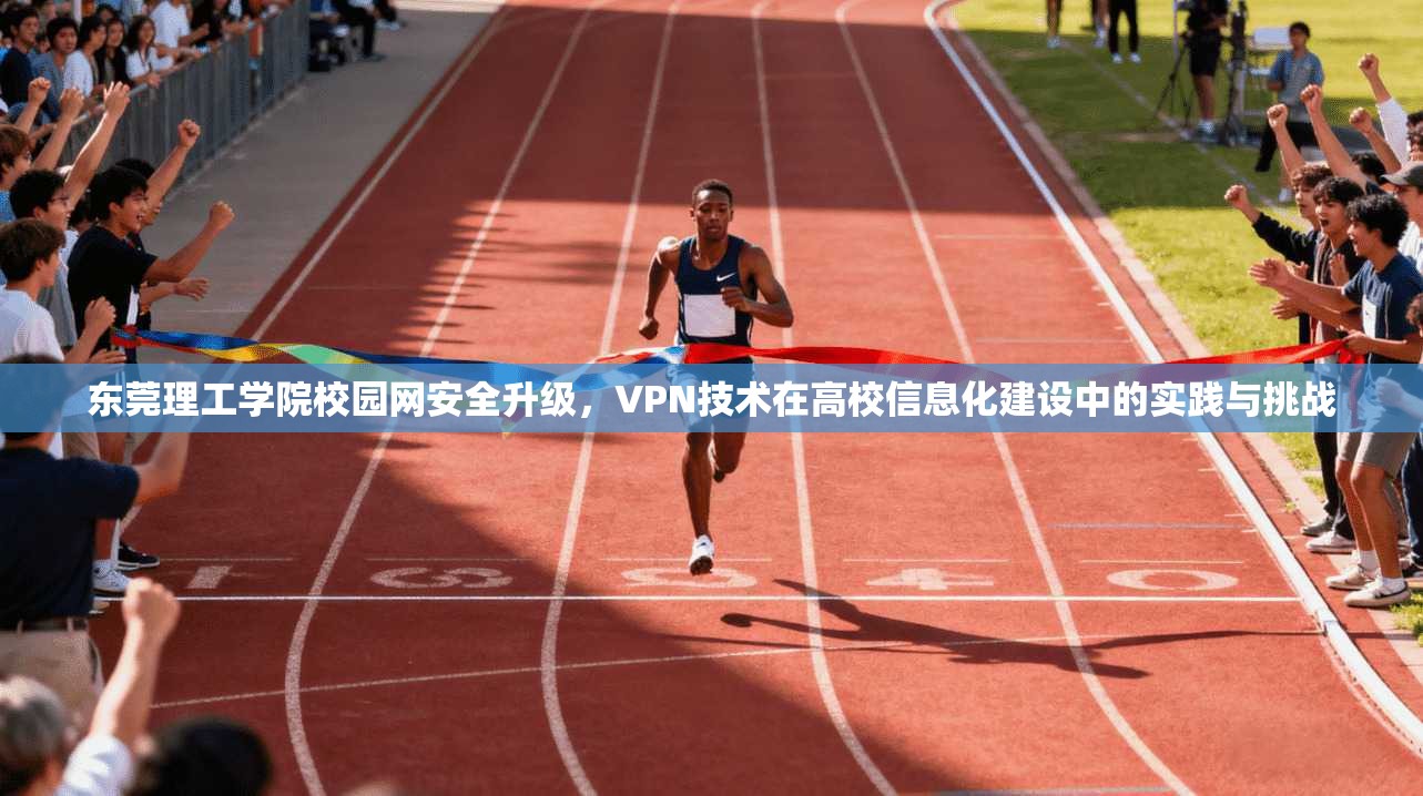 东莞理工学院校园网安全升级，VPN技术在高校信息化建设中的实践与挑战