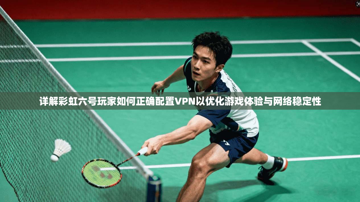 详解彩虹六号玩家如何正确配置VPN以优化游戏体验与网络稳定性