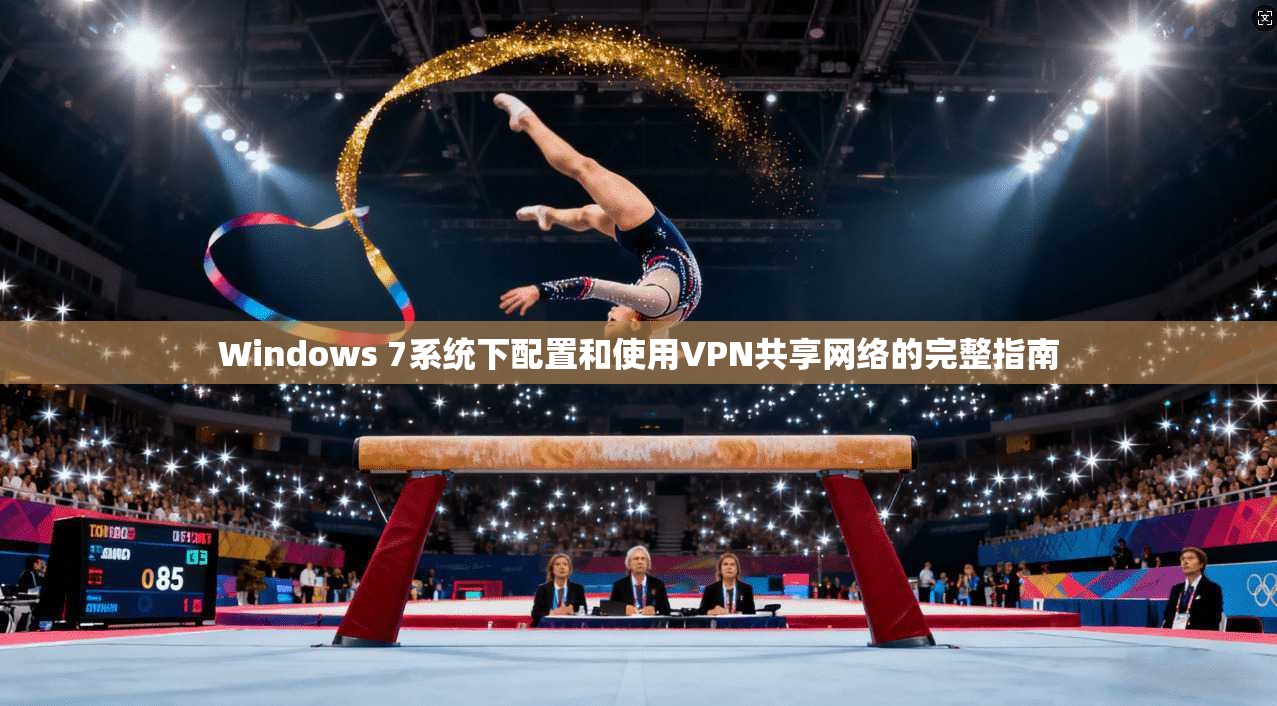 Windows 7系统下配置和使用VPN共享网络的完整指南