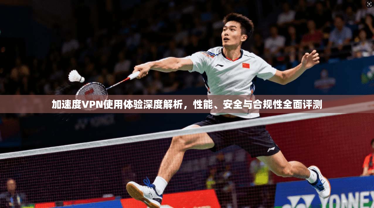 加速度VPN使用体验深度解析，性能、安全与合规性全面评测