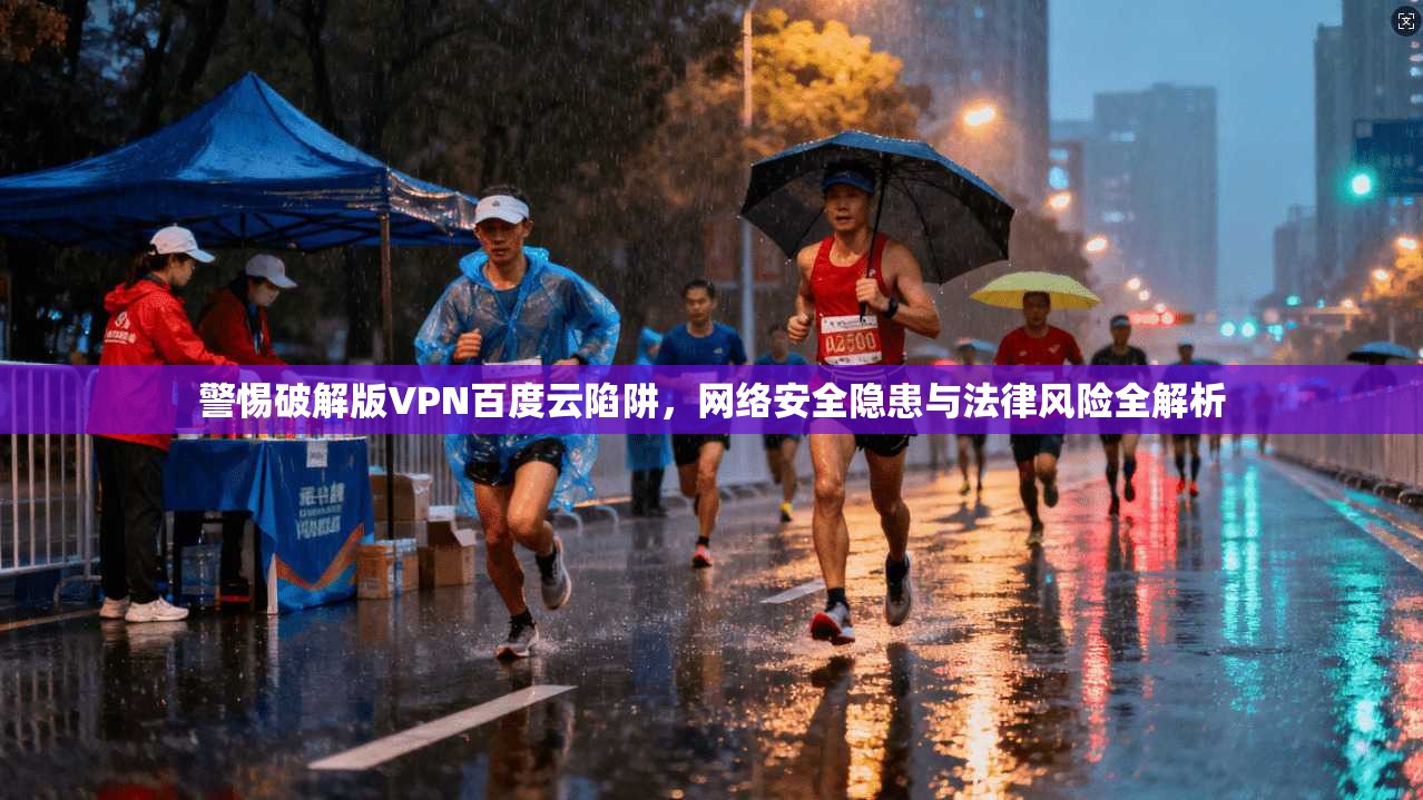 警惕破解版VPN百度云陷阱，网络安全隐患与法律风险全解析