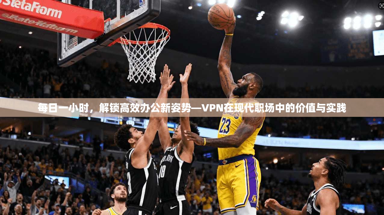 每日一小时，解锁高效办公新姿势—VPN在现代职场中的价值与实践