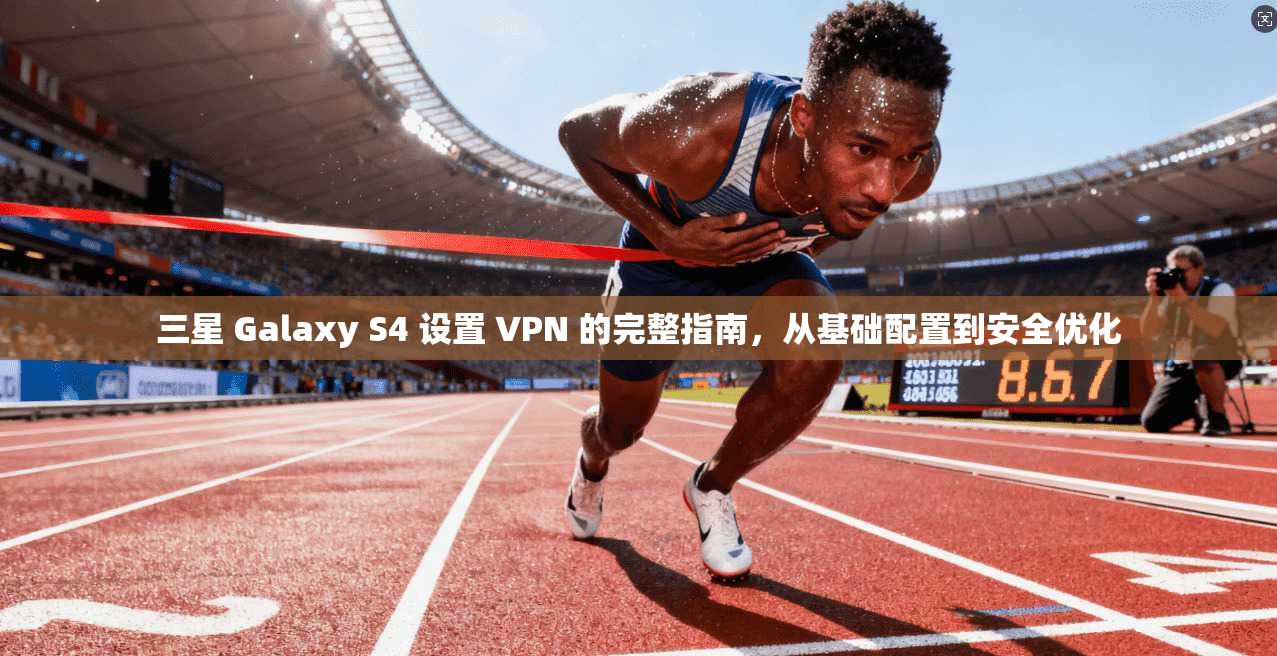 三星 Galaxy S4 设置 VPN 的完整指南，从基础配置到安全优化