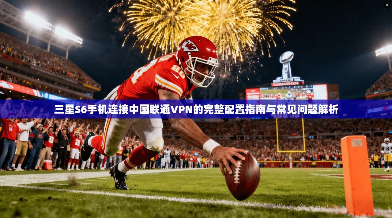 三星S6手机连接中国联通VPN的完整配置指南与常见问题解析