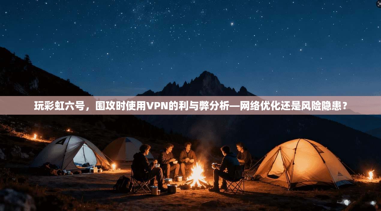 玩彩虹六号，围攻时使用VPN的利与弊分析—网络优化还是风险隐患？