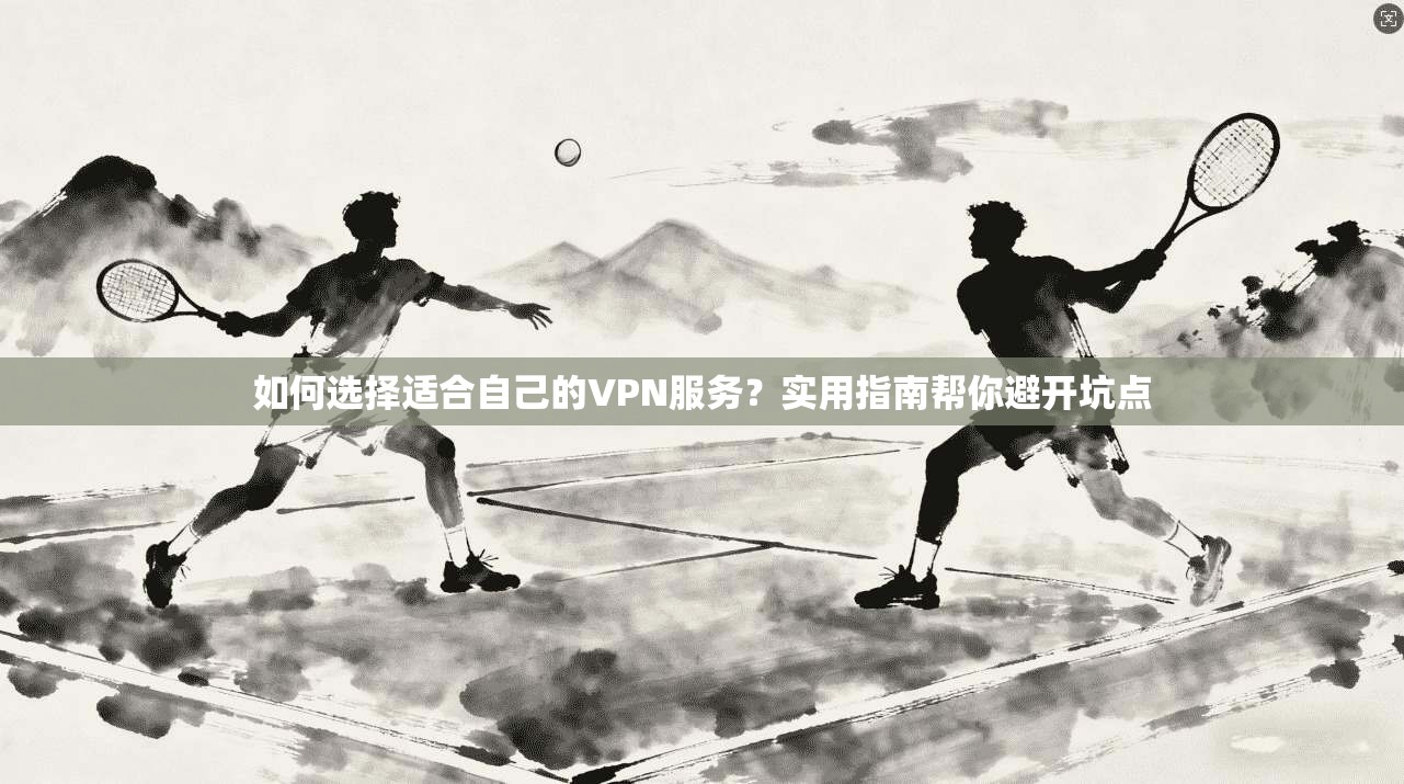 如何选择适合自己的VPN服务？实用指南帮你避开坑点
