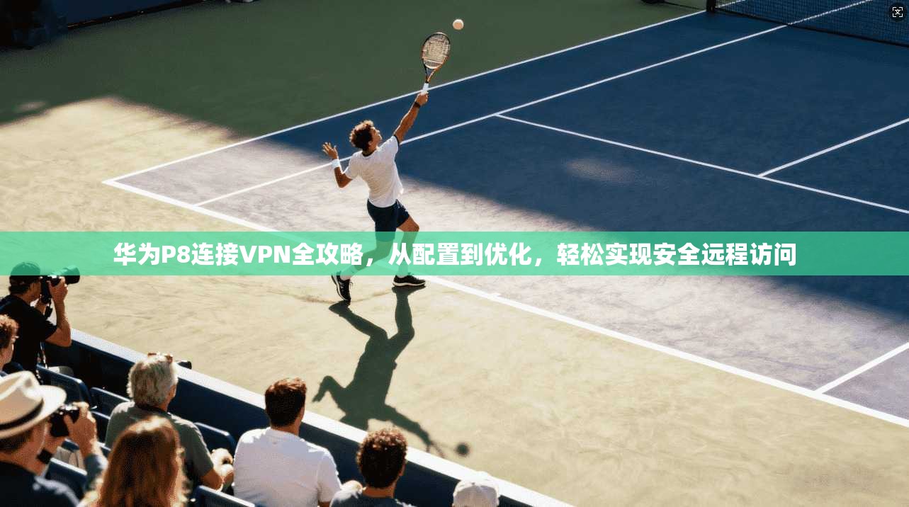 华为P8连接VPN全攻略，从配置到优化，轻松实现安全远程访问