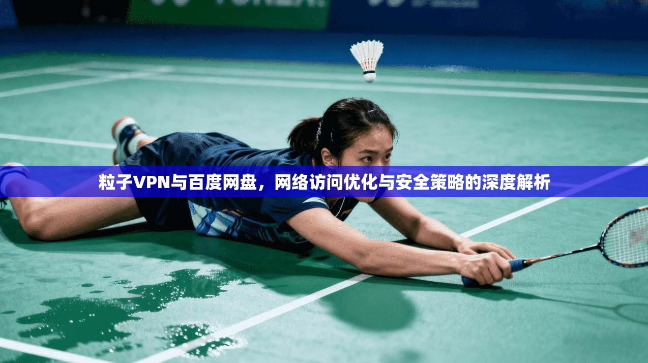 粒子VPN与百度网盘，网络访问优化与安全策略的深度解析