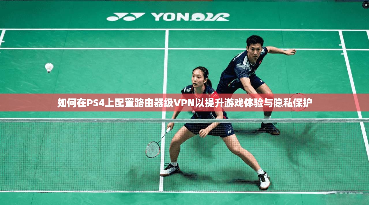 如何在PS4上配置路由器级VPN以提升游戏体验与隐私保护