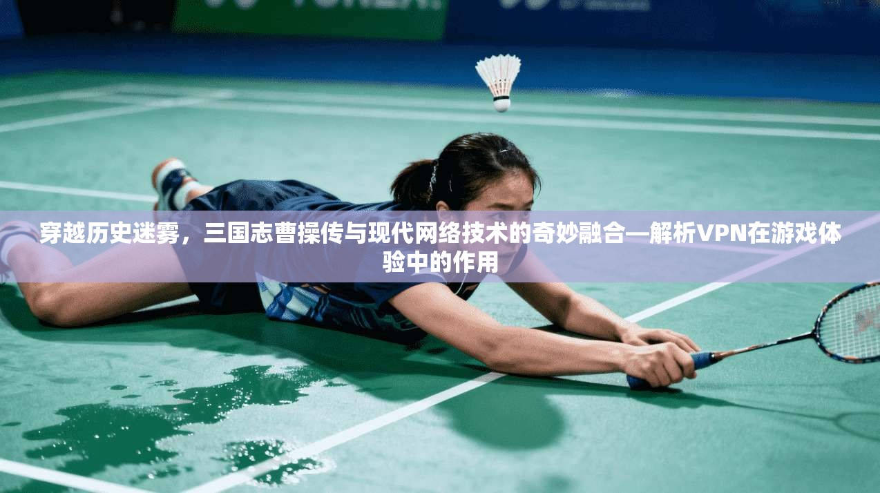 穿越历史迷雾，三国志曹操传与现代网络技术的奇妙融合—解析VPN在游戏体验中的作用