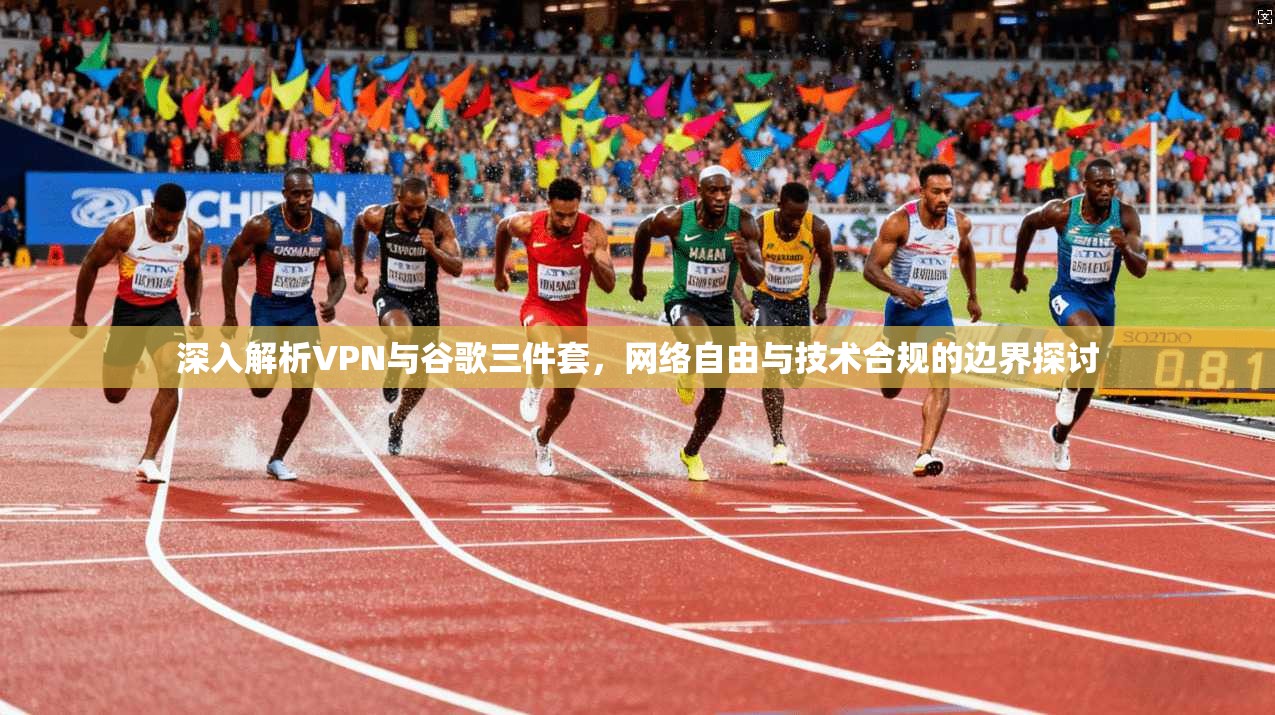 深入解析VPN与谷歌三件套，网络自由与技术合规的边界探讨