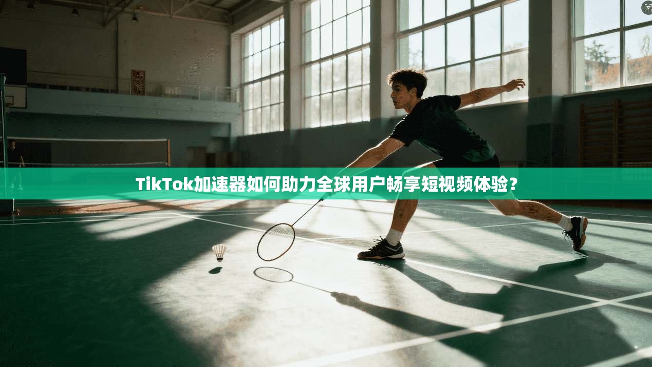 TikTok加速器如何助力全球用户畅享短视频体验？