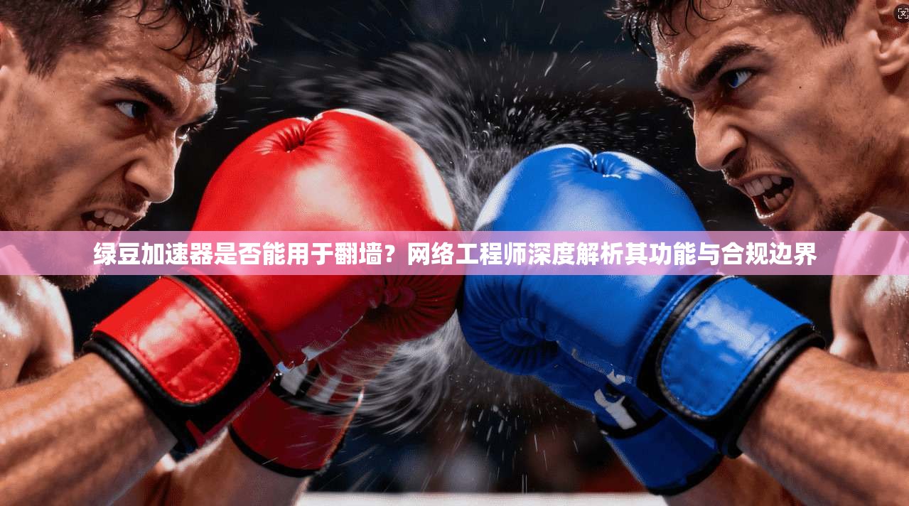 绿豆加速器是否能用于翻墙？网络工程师深度解析其功能与合规边界